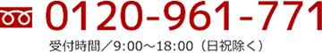 フリーダイヤル 0120-961-771 受付時間/9:00～18:00(日祝除く)