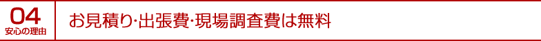 安心の理由04｜お見積り・出張費・現場調査費は無料