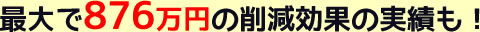 最大で876万円の削減効果の実績も！