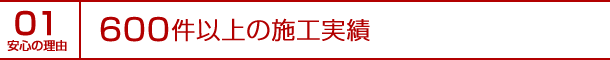 安心の理由01｜600件以上の施工実績