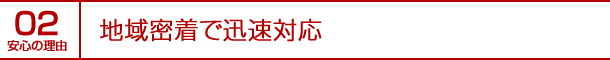 安心の理由02｜地域密着で迅速対応