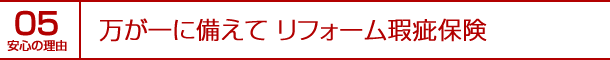 安心の理由05｜万が一に備えて リフォーム瑕疵保険