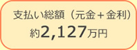 支払い総額（元金＋金利）約2,127万円
