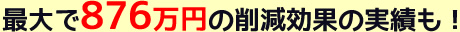 最大で876万円の削減効果の実績も！